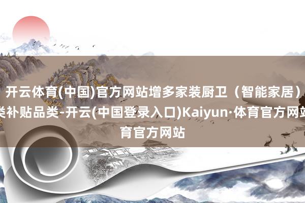开云体育(中国)官方网站增多家装厨卫（智能家居）类补贴品类-开云(中国登录入口)Kaiyun·体育官方网站