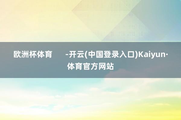 欧洲杯体育      -开云(中国登录入口)Kaiyun·体育官方网站